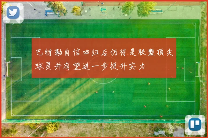 巴特勒自信回归后仍将是联盟顶尖球员并有望进一步提升实力