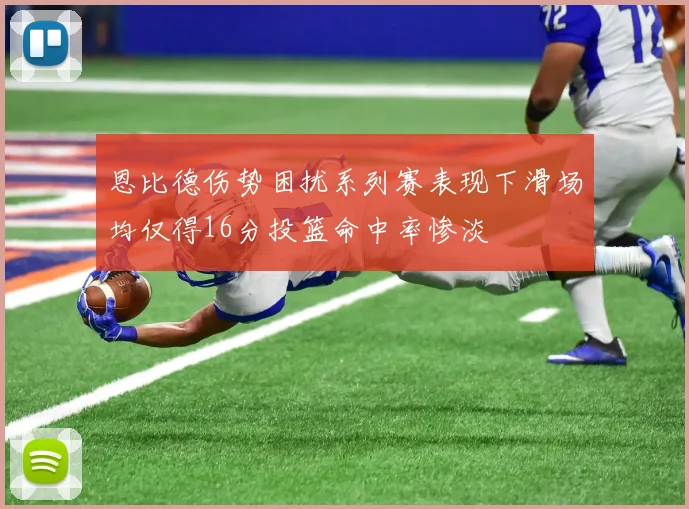 恩比德伤势困扰系列赛表现下滑场均仅得16分投篮命中率惨淡