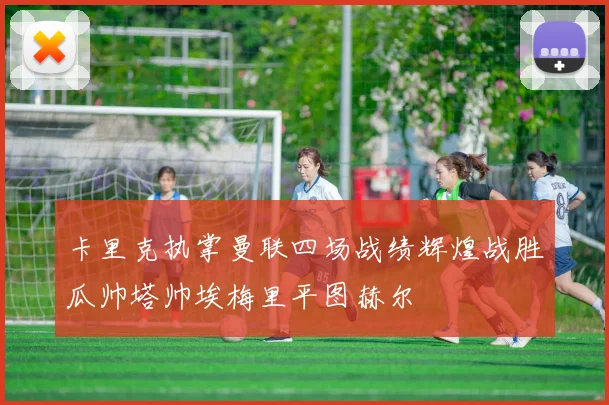 卡里克执掌曼联四场战绩辉煌战胜瓜帅塔帅埃梅里平图赫尔