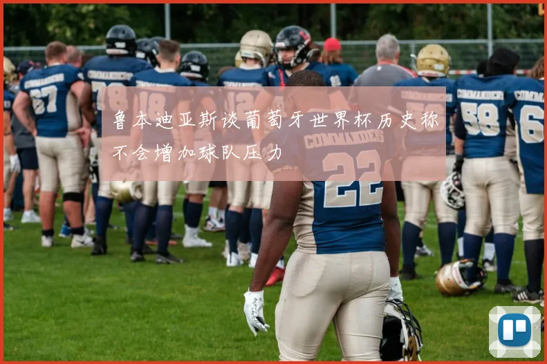 鲁本迪亚斯谈葡萄牙世界杯历史称不会增加球队压力