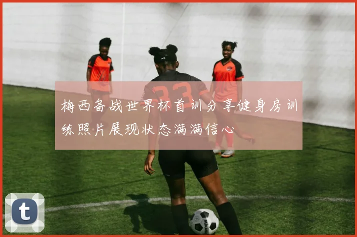 梅西备战世界杯首训分享健身房训练照片展现状态满满信心
