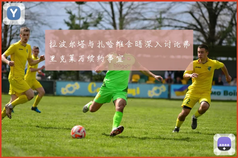拉波尔塔与扎哈维会晤深入讨论弗里克莱万续约事宜