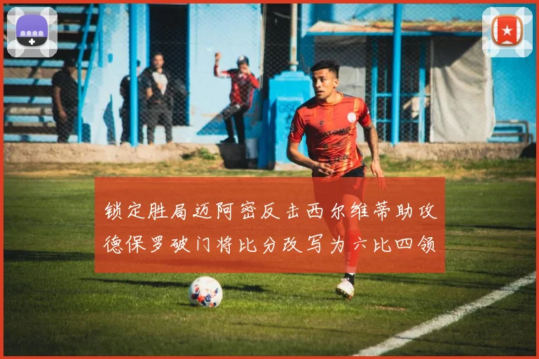 锁定胜局迈阿密反击西尔维蒂助攻德保罗破门将比分改写为六比四领先费城