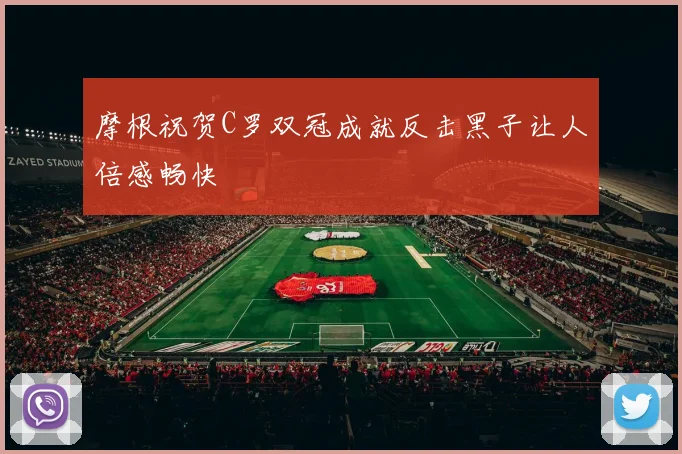摩根祝贺C罗双冠成就反击黑子让人倍感畅快