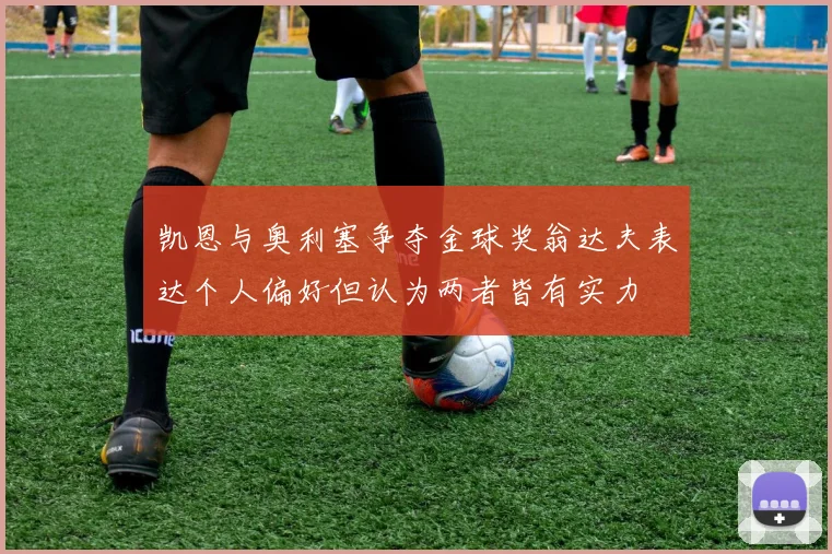 凯恩与奥利塞争夺金球奖翁达夫表达个人偏好但认为两者皆有实力