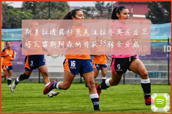 斯基拉透露科莫关注拉齐奥左后卫塔瓦雷斯阿森纳将获35转会分成
