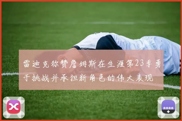 雷迪克称赞詹姆斯在生涯第23季勇于挑战并承担新角色的伟大表现