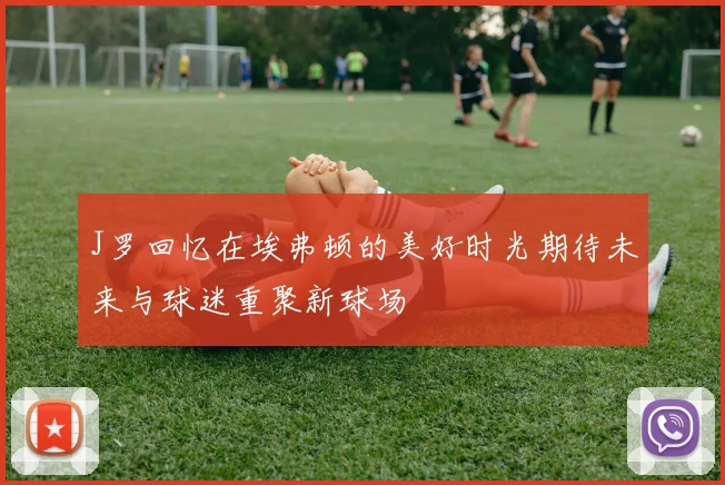 J罗回忆在埃弗顿的美好时光期待未来与球迷重聚新球场
