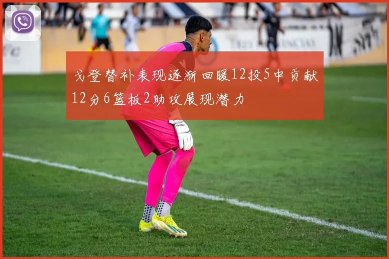 戈登替补表现逐渐回暖12投5中贡献12分6篮板2助攻展现潜力