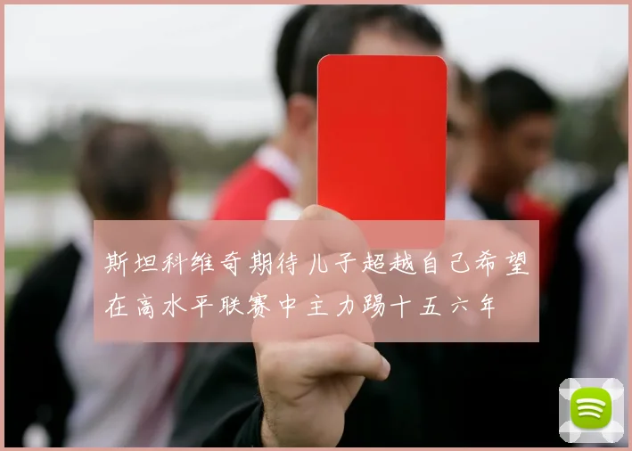 斯坦科维奇期待儿子超越自己希望在高水平联赛中主力踢十五六年