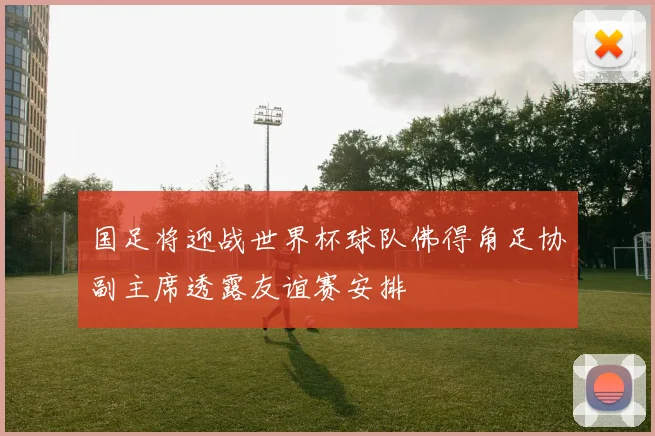 国足将迎战世界杯球队佛得角足协副主席透露友谊赛安排