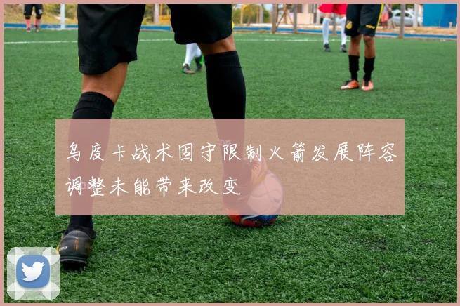 乌度卡战术固守限制火箭发展阵容调整未能带来改变