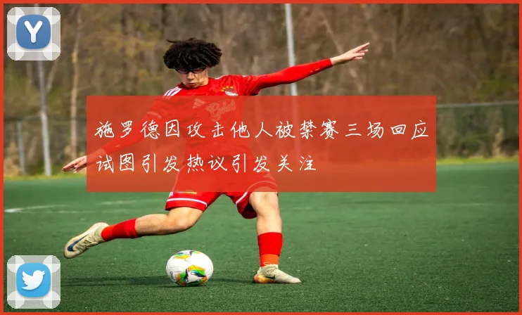施罗德因攻击他人被禁赛三场回应试图引发热议引发关注