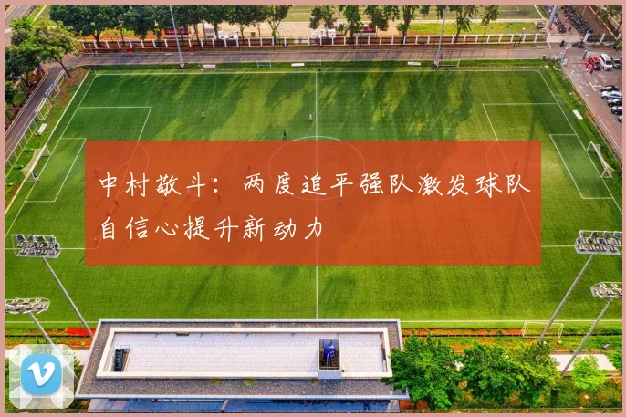 中村敬斗：两度追平强队激发球队自信心提升新动力