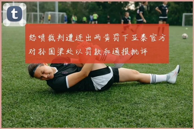 怒喷裁判遭连出两黄罚下亚泰官方对孙国梁处以罚款和通报批评