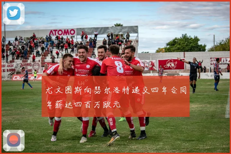 尤文图斯向瑟尔洛特递交四年合同年薪达四百万欧元