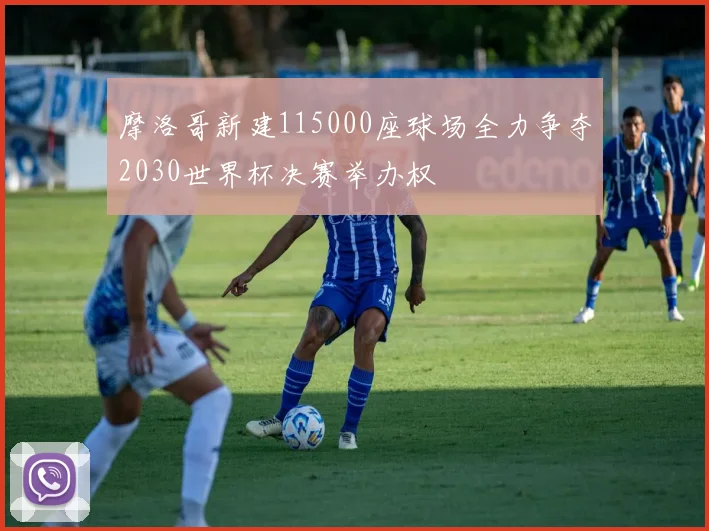 摩洛哥新建115000座球场全力争夺2030世界杯决赛举办权