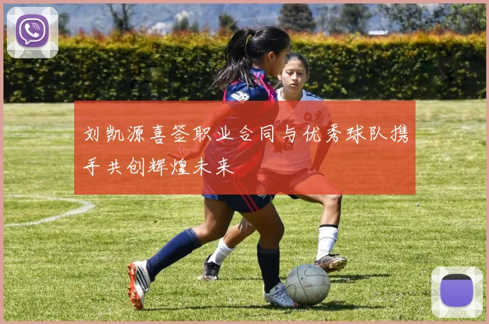刘凯源喜签职业合同与优秀球队携手共创辉煌未来