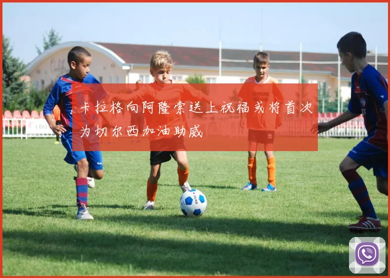 卡拉格向阿隆索送上祝福或将首次为切尔西加油助威